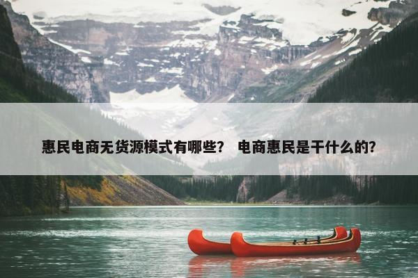 惠民电商无货源模式有哪些？ 电商惠民是干什么的？