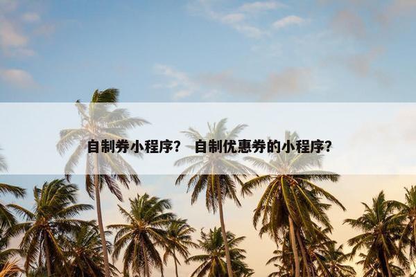 自制券小程序？ 自制优惠券的小程序？