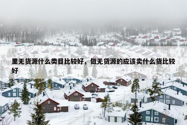 里无货源什么类目比较好，做无货源的应该卖什么货比较好