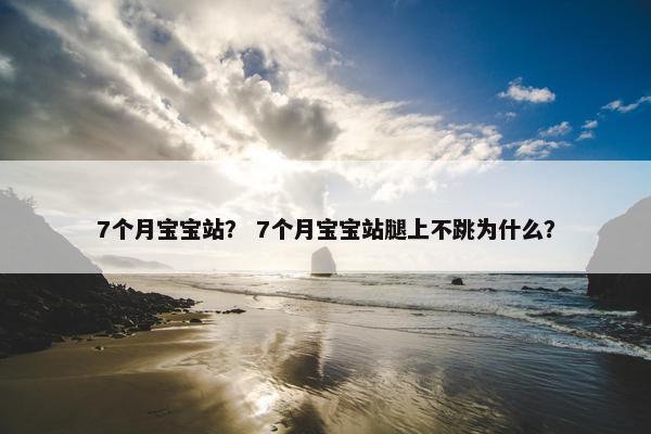 7个月宝宝站？ 7个月宝宝站腿上不跳为什么？