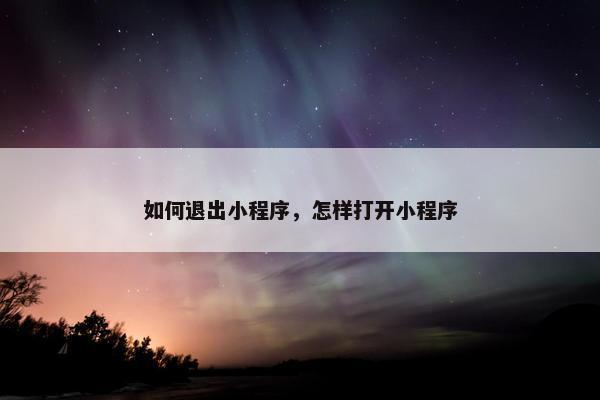 如何退出小程序，怎样打开小程序