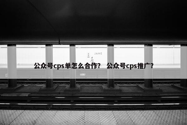 公众号cps单怎么合作？ 公众号cps推广？