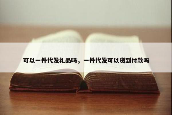 可以一件代发礼品吗，一件代发可以货到付款吗
