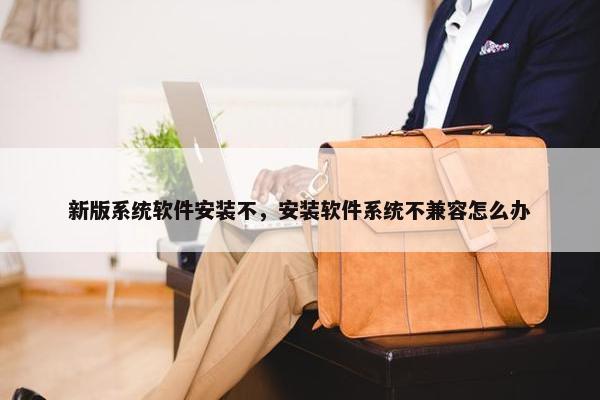 新版系统软件安装不，安装软件系统不兼容怎么办