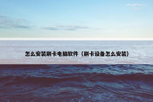 怎么安装刷卡电脑软件（刷卡设备怎么安装）