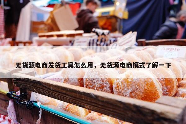 无货源电商发货工具怎么用，无货源电商模式了解一下