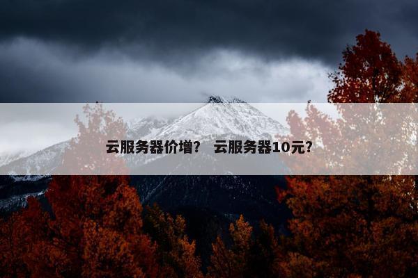 云服务器价增？ 云服务器10元？