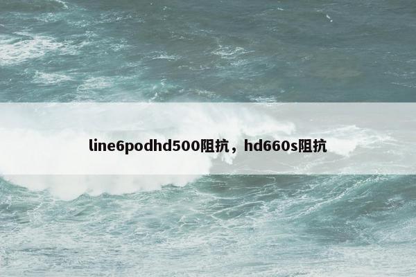 line6podhd500阻抗，hd660s阻抗