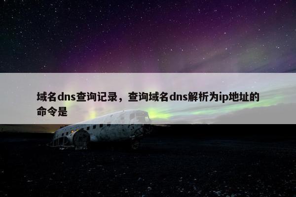 域名dns查询记录，查询域名dns解析为ip地址的命令是