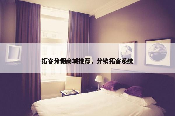 拓客分佣商城推荐，分销拓客系统