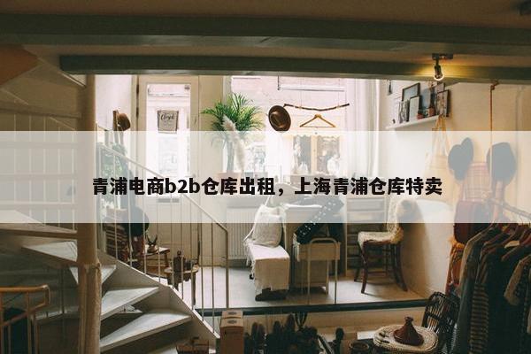 青浦电商b2b仓库出租，上海青浦仓库特卖