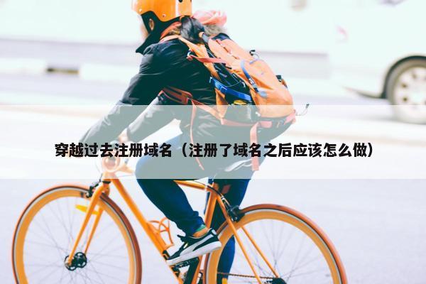 穿越过去注册域名（注册了域名之后应该怎么做）