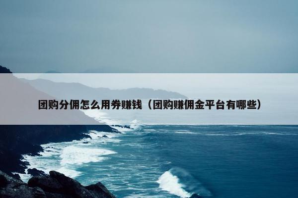 团购分佣怎么用券赚钱（团购赚佣金平台有哪些）