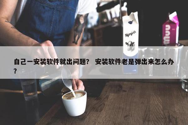 自己一安装软件就出问题？ 安装软件老是弹出来怎么办？