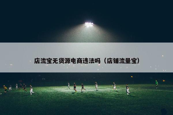 店流宝无货源电商违法吗（店铺流量宝）