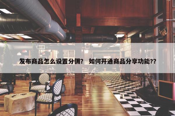 发布商品怎么设置分佣？ 如何开通商品分享功能?？