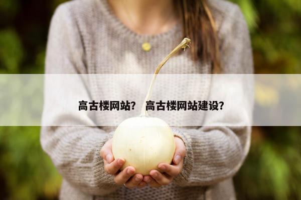 高古楼网站？ 高古楼网站建设？