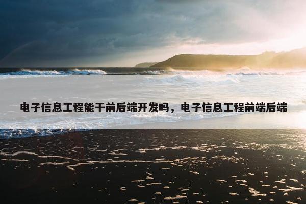 电子信息工程能干前后端开发吗，电子信息工程前端后端