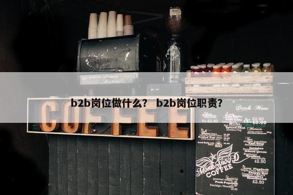 b2b岗位做什么？ b2b岗位职责？