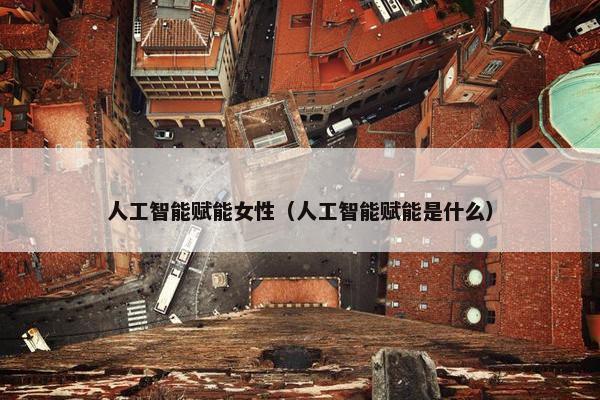 人工智能赋能女性（人工智能赋能是什么）