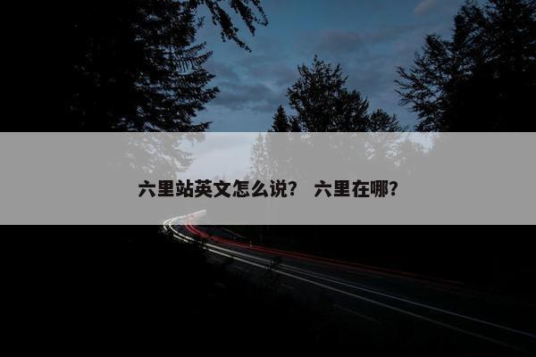 六里站英文怎么说？ 六里在哪？