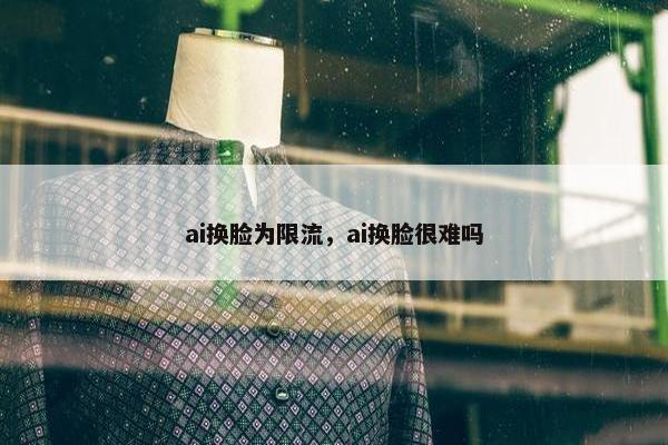 ai换脸为限流，ai换脸很难吗
