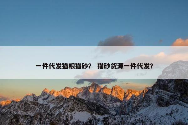 一件代发猫粮猫砂？ 猫砂货源一件代发？