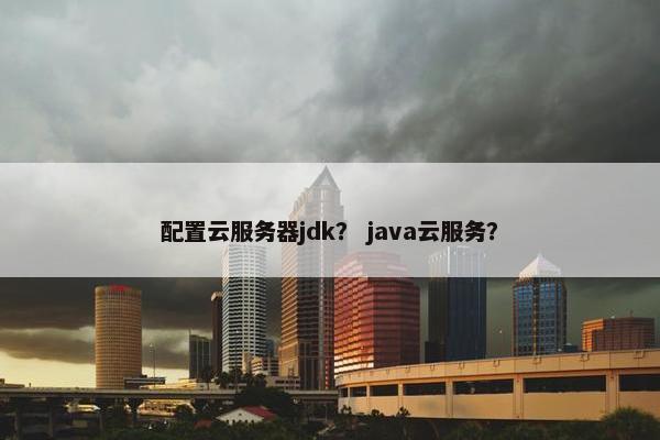 配置云服务器jdk？ java云服务？