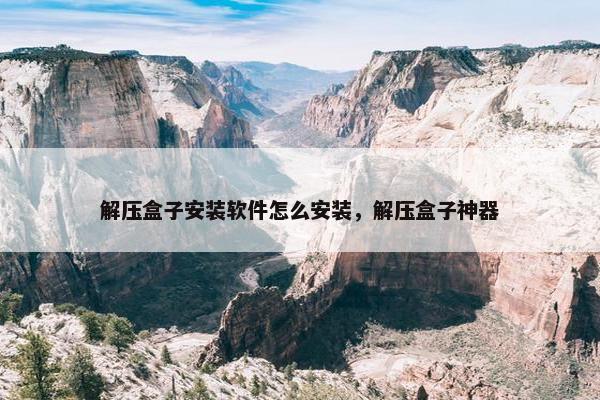 解压盒子安装软件怎么安装，解压盒子神器