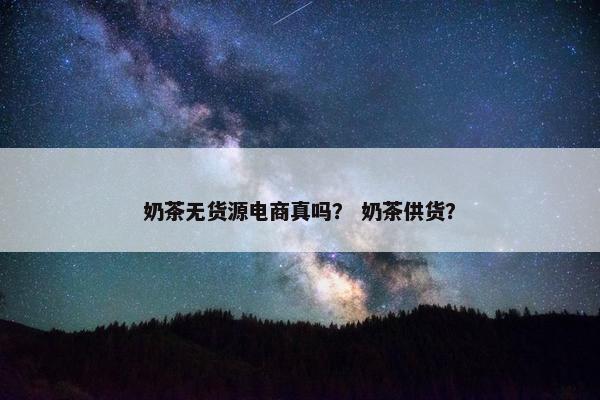 奶茶无货源电商真吗？ 奶茶供货？
