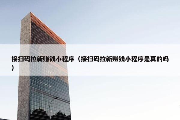 接扫码拉新赚钱小程序（接扫码拉新赚钱小程序是真的吗）