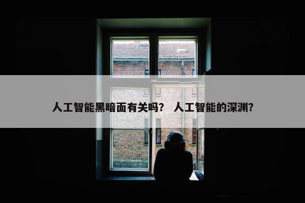 人工智能黑暗面有关吗？ 人工智能的深渊？