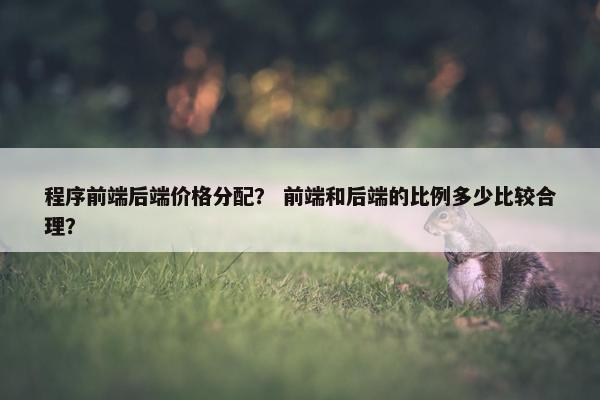 程序前端后端价格分配？ 前端和后端的比例多少比较合理？