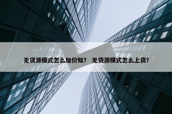 无货源模式怎么加价知？ 无货源模式怎么上货？