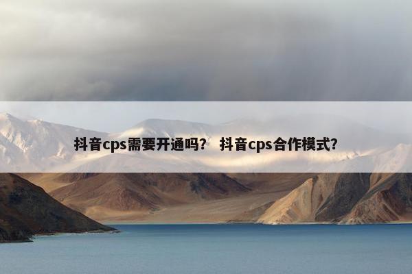 抖音cps需要开通吗？ 抖音cps合作模式？