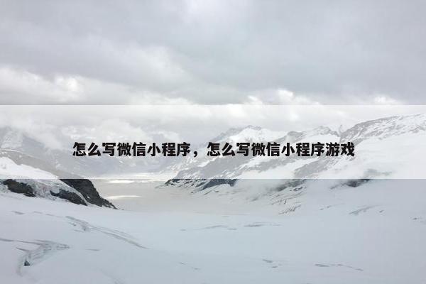 怎么写微信小程序，怎么写微信小程序游戏