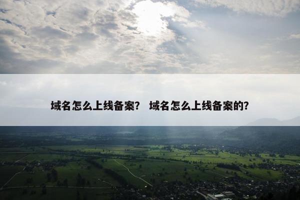 域名怎么上线备案？ 域名怎么上线备案的？