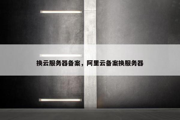 换云服务器备案，阿里云备案换服务器