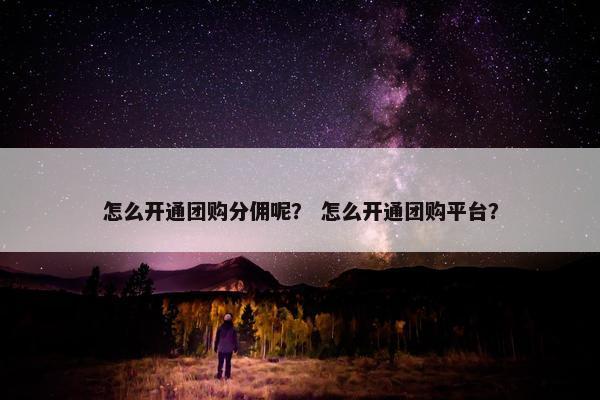 怎么开通团购分佣呢？ 怎么开通团购平台？
