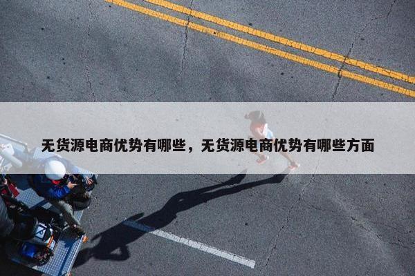 无货源电商优势有哪些，无货源电商优势有哪些方面