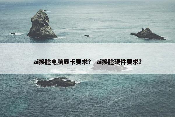 ai换脸电脑显卡要求？ ai换脸硬件要求？