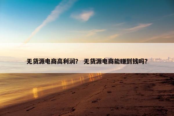 无货源电商高利润？ 无货源电商能赚到钱吗？
