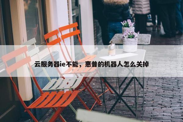 云服务器ie不能，惠普的机器人怎么关掉