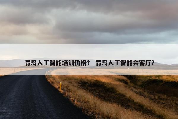青岛人工智能培训价格？ 青岛人工智能会客厅？