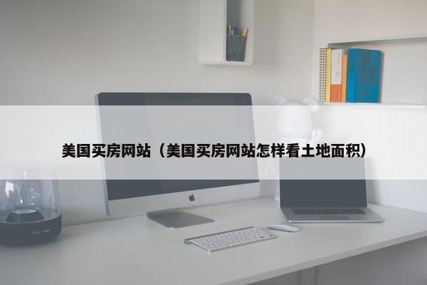 美国买房网站（美国买房网站怎样看土地面积）