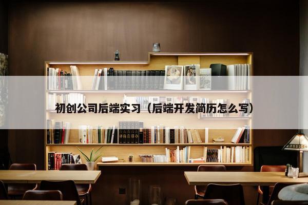 初创公司后端实习（后端开发简历怎么写）