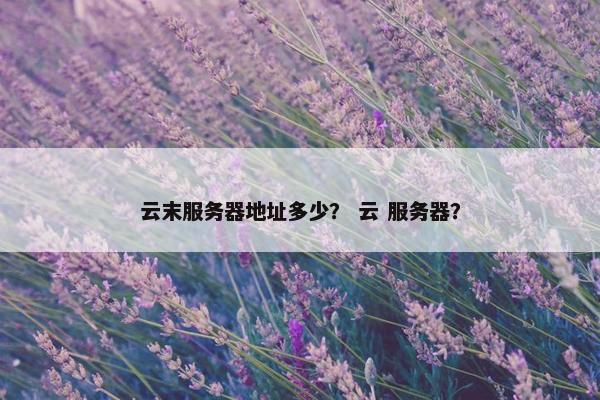 云末服务器地址多少？ 云 服务器？