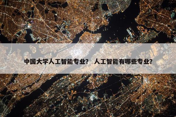 中国大学人工智能专业？ 人工智能有哪些专业？