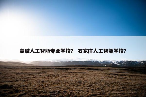 藁城人工智能专业学校？ 石家庄人工智能学校？