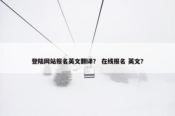 登陆网站报名英文翻译？ 在线报名 英文？
